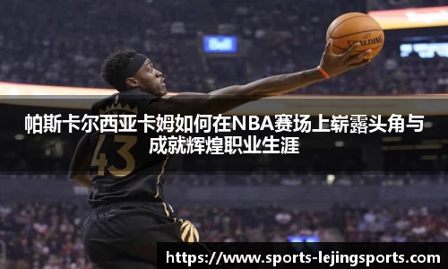 帕斯卡尔西亚卡姆如何在NBA赛场上崭露头角与成就辉煌职业生涯